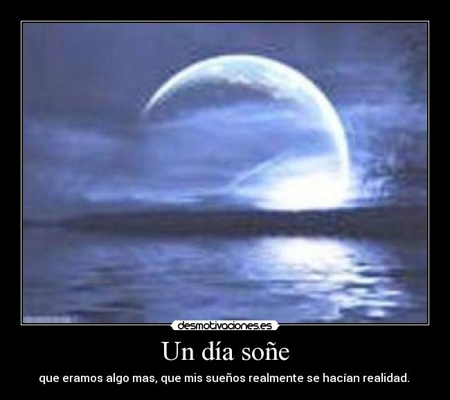 Un día soñe - que eramos algo mas, que mis sueños realmente se hacían realidad. ♥