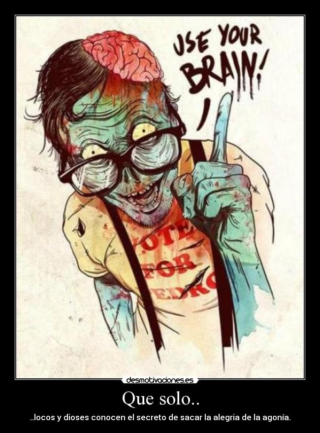 Que solo.. - ..locos y dioses conocen el secreto de sacar la alegria de la agonía.