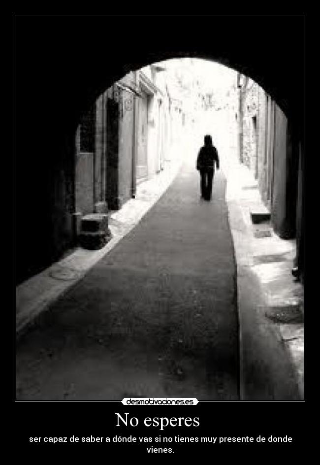 No esperes  - ser capaz de saber a dónde vas si no tienes muy presente de donde vienes.