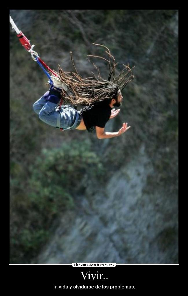 Vivir.. - la vida y olvidarse de los problemas.