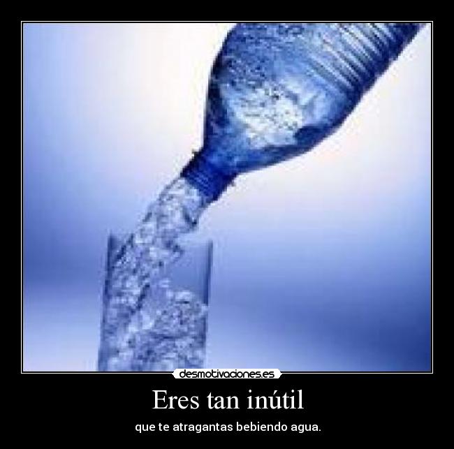 Eres tan inútil - que te atragantas bebiendo agua.