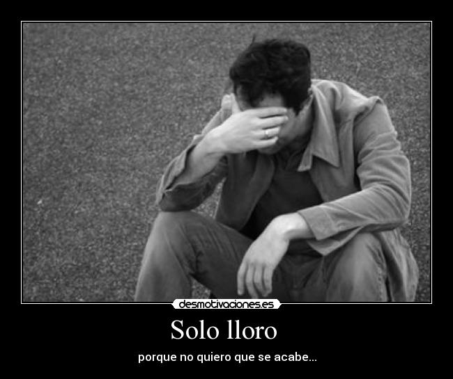 Solo lloro - porque no quiero que se acabe...