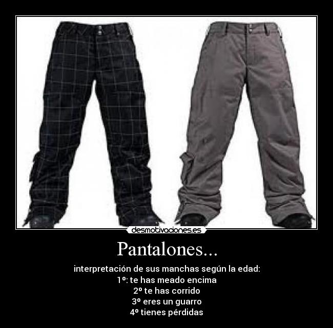 Pantalones... - interpretación de sus manchas según la edad:
1º: te has meado encima
2º te has corrido
3º eres un guarro
4º tienes pérdidas
