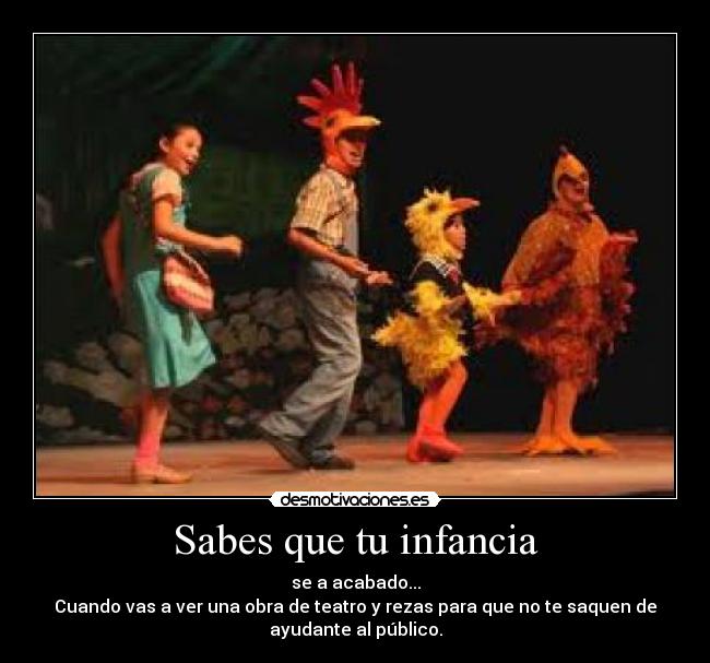 Sabes que tu infancia - se a acabado...
Cuando vas a ver una obra de teatro y rezas para que no te saquen de
ayudante al público.