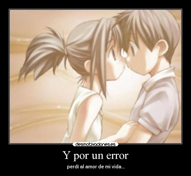Y por un error - perdí al amor de mi vida...