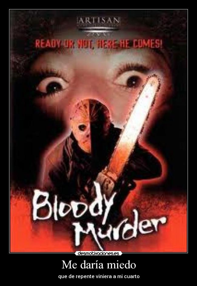 Me daría miedo - que de repente viniera a mi cuarto