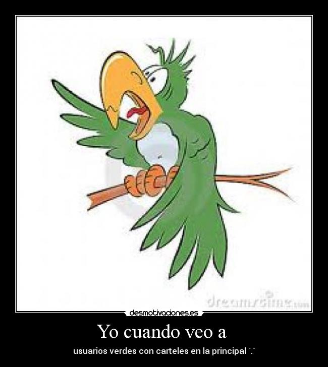 Yo cuando veo a - usuarios verdes con carteles en la principal `.´