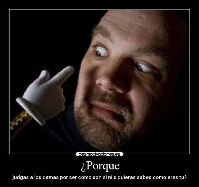 ¿Porque - judgas a los demas por ser como son si ni siquieras sabes como eres tu?