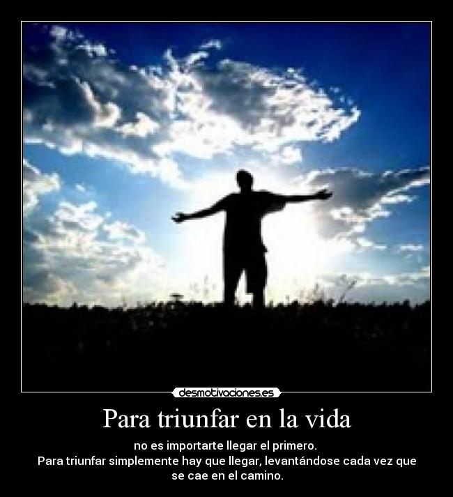 Para triunfar en la vida - no es importarte llegar el primero.
Para triunfar simplemente hay que llegar, levantándose cada vez que
se cae en el camino.