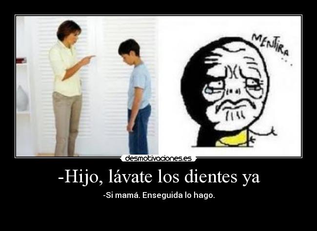 -Hijo, lávate los dientes ya - -Si mamá. Enseguida lo hago.

