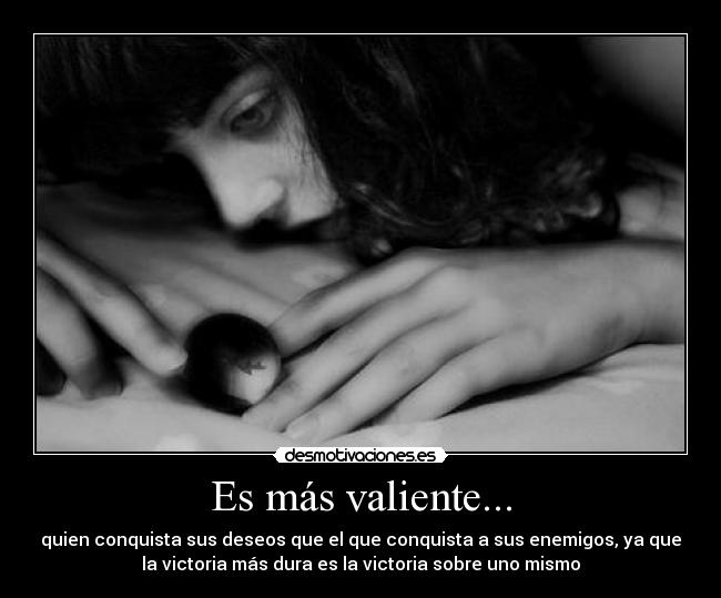 Es más valiente... - quien conquista sus deseos que el que conquista a sus enemigos, ya que
la victoria más dura es la victoria sobre uno mismo