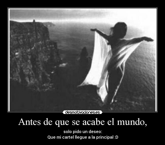 Antes de que se acabe el mundo, - solo pido un deseo:
Que mi cartel llegue a la principal :D