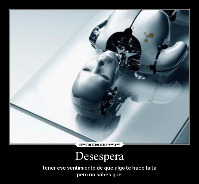 Desespera - tener ese sentimiento de que algo te hace falta
pero no sabes que.