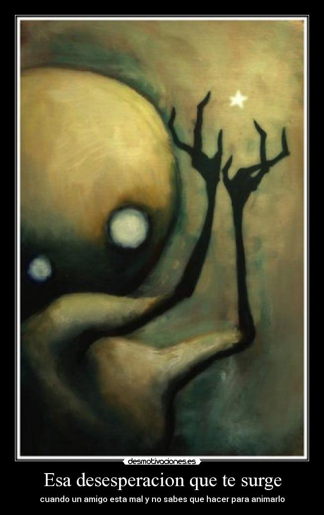 Esa desesperacion que te surge - cuando un amigo esta mal y no sabes que hacer para animarlo