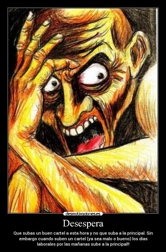 Desespera - Que subas un buen cartel a esta hora y no que suba a la principal. Sin
embargo cuando suben un cartel (ya sea malo o bueno) los dias
laborales por las mañanas sube a la principal!!
