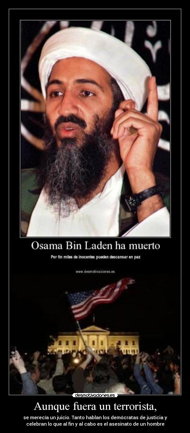 Aunque fuera un terrorista, - se merecía un juicio. Tanto hablan los demócratas de justicia y
celebran lo que al fin y al cabo es el asesinato de un hombre