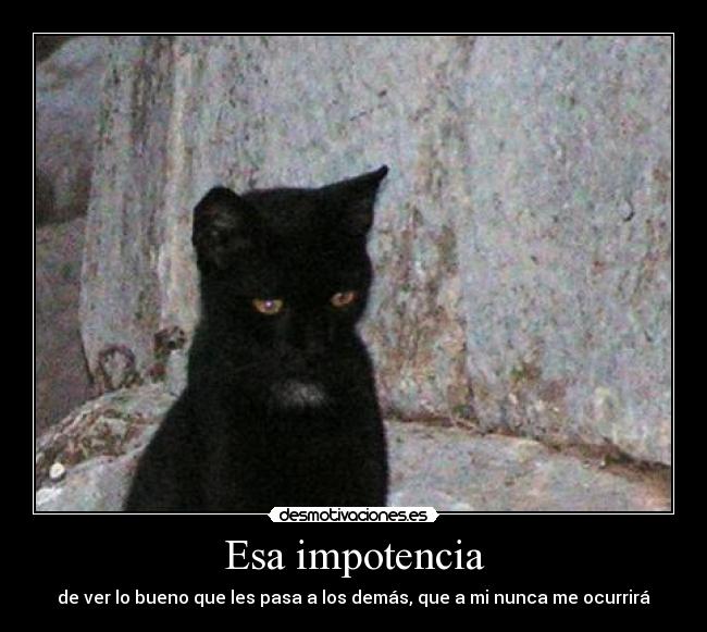 Esa impotencia - de ver lo bueno que les pasa a los demás, que a mi nunca me ocurrirá