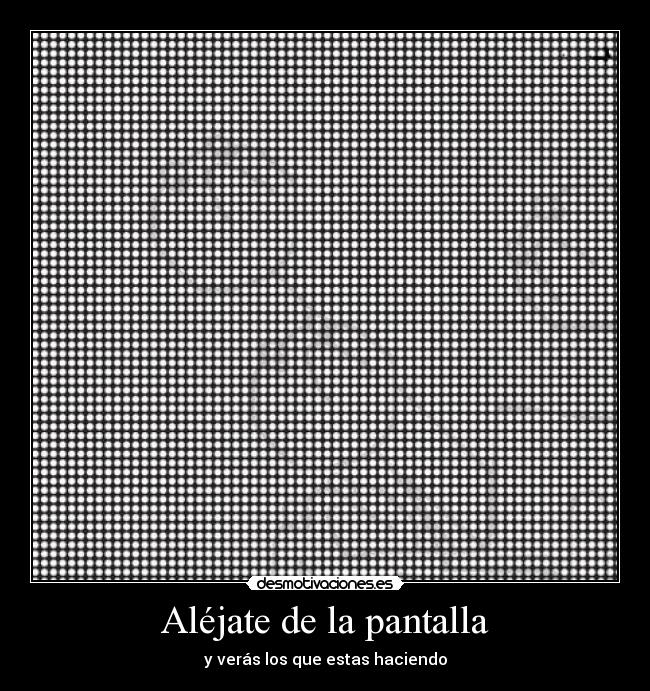 Aléjate de la pantalla - y verás los que estas haciendo