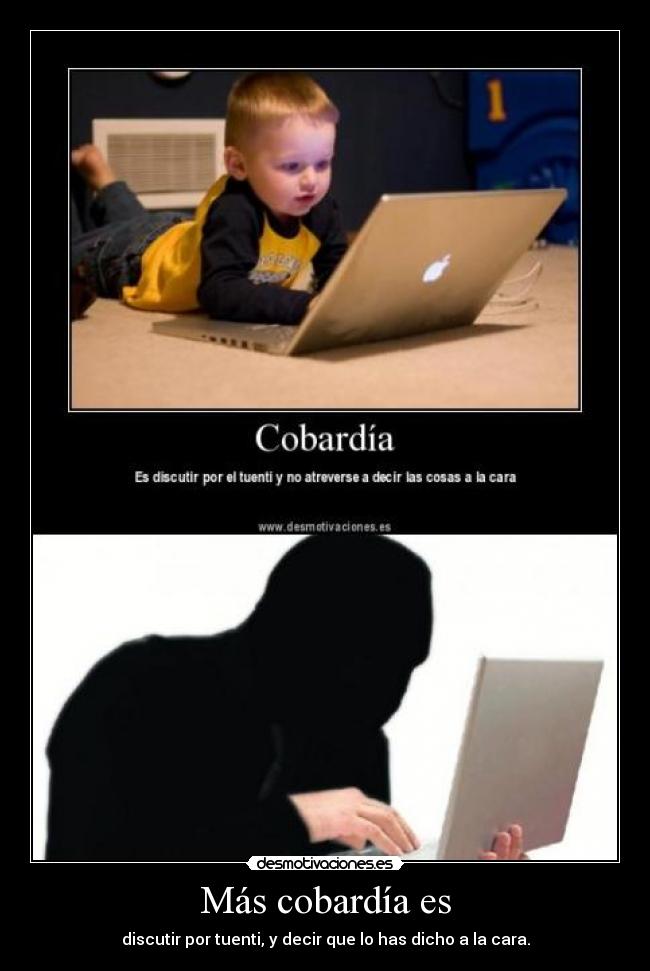 Más cobardía es - discutir por tuenti, y decir que lo has dicho a la cara.