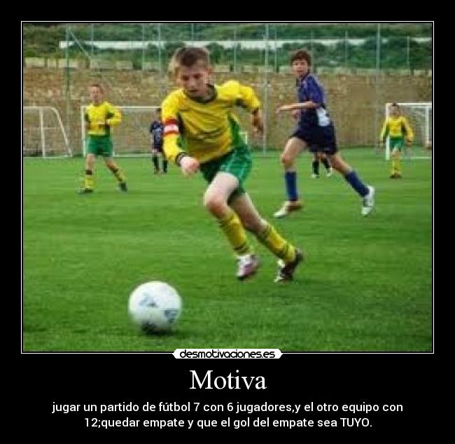 Motiva - jugar un partido de fútbol 7 con 6 jugadores,y el otro equipo con
12;quedar empate y que el gol del empate sea TUYO.