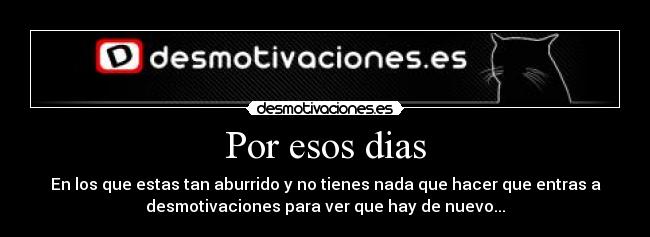 Por esos dias - En los que estas tan aburrido y no tienes nada que hacer que entras a
desmotivaciones para ver que hay de nuevo...