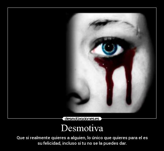 Desmotiva - Que si realmente quieres a alguien, lo único que quieres para el es
su felicidad, incluso si tu no se la puedes dar.