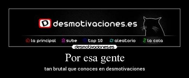 Por esa gente - tan brutal que conoces en desmotivaciones