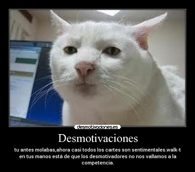 Desmotivaciones - tu antes molabas,ahora casi todos los cartes son sentimentales.walk-t
en tus manos está de que los desmotivadores no nos vallamos a la
competencia.