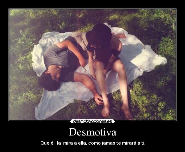 Desmotiva - Que él  la  mira a ella, como jamas te mirará a ti.