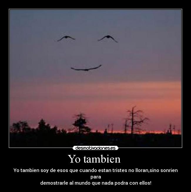 Yo tambien - Yo tambien soy de esos que cuando estan tristes no lloran,sino sonrien para
demostrarle al mundo que nada podra con ellos!