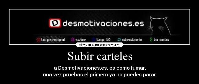 Subir carteles - a Desmotivaciones.es, es como fumar,
una vez pruebas el primero ya no puedes parar.