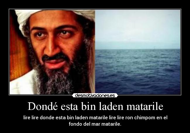 Dondé esta bin laden matarile - lire lire donde esta bin laden matarile lire lire ron chimpom en el
fondo del mar matarile.