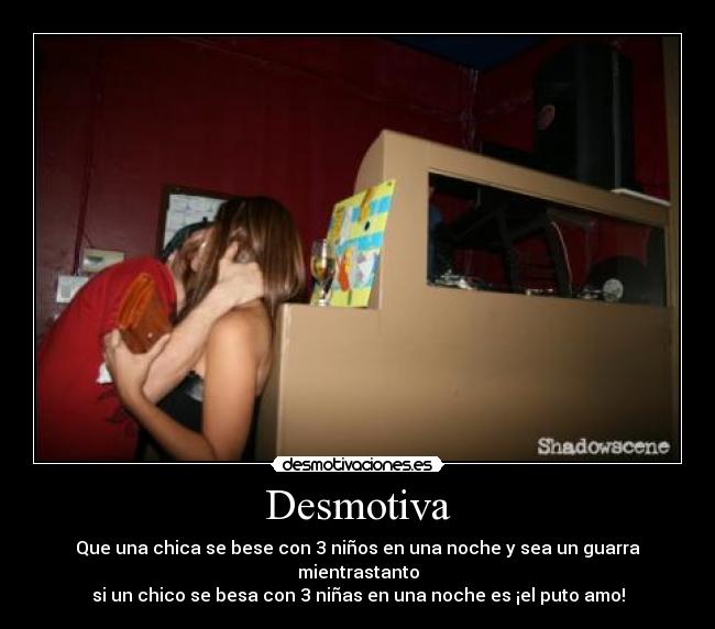 Desmotiva - Que una chica se bese con 3 niños en una noche y sea un guarra
mientrastanto
si un chico se besa con 3 niñas en una noche es ¡el puto amo!