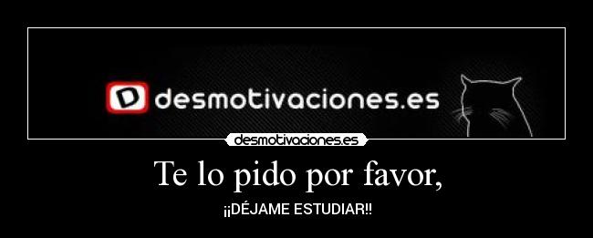 Te lo pido por favor, - ¡¡DÉJAME ESTUDIAR!!
