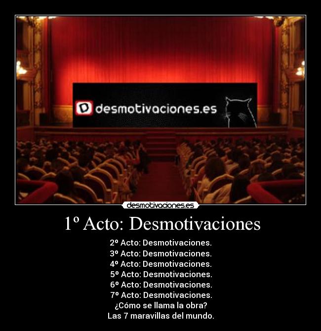 1º Acto: Desmotivaciones - 2º Acto: Desmotivaciones.
3º Acto: Desmotivaciones.
4º Acto: Desmotivaciones.
5º Acto: Desmotivaciones.
6º Acto: Desmotivaciones.
7º Acto: Desmotivaciones.
¿Cómo se llama la obra?
Las 7 maravillas del mundo.