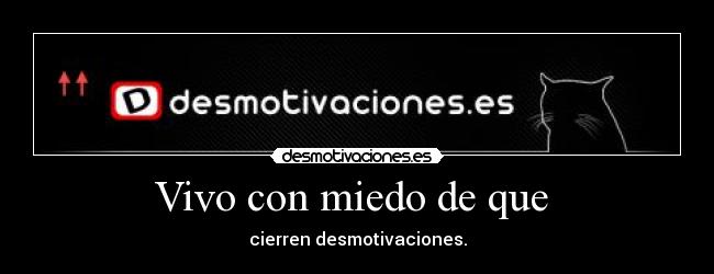 Vivo con miedo de que  - cierren desmotivaciones.