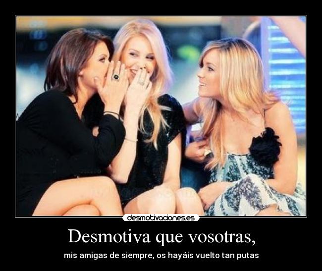 Desmotiva que vosotras, -