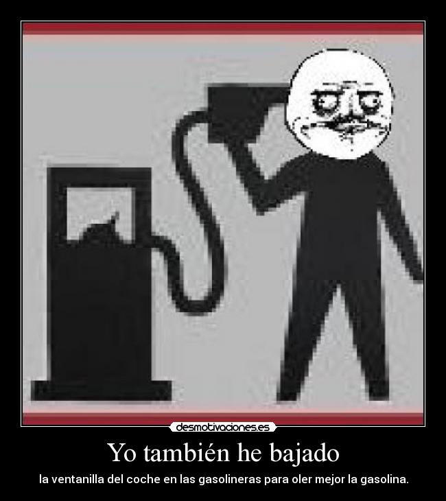 Yo también he bajado - la ventanilla del coche en las gasolineras para oler mejor la gasolina.