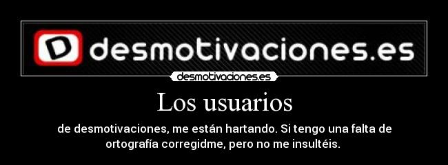 Los usuarios - de desmotivaciones, me están hartando. Si tengo una falta de
ortografía corregidme, pero no me insultéis. 