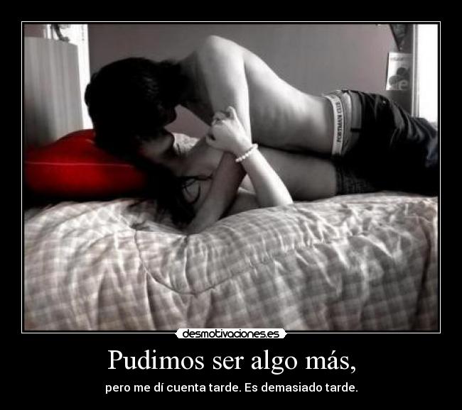 Pudimos ser algo más, - pero me dí cuenta tarde. Es demasiado tarde.