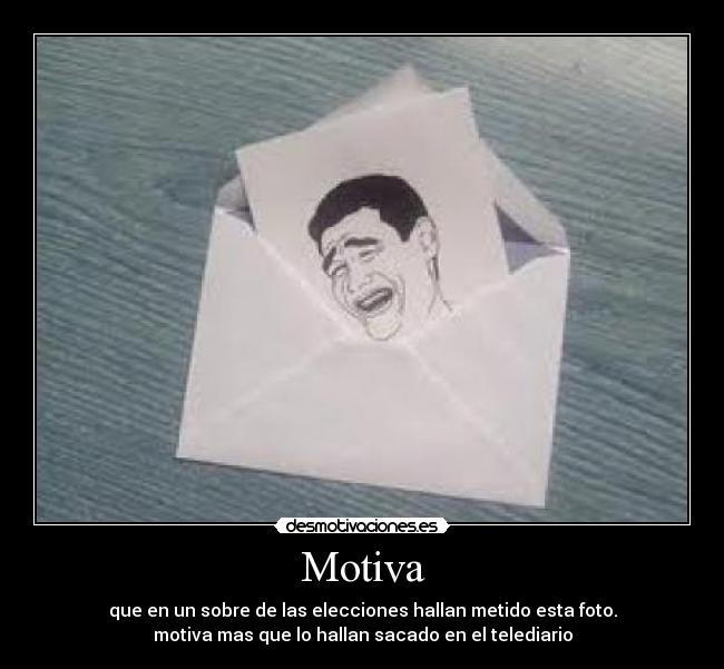 Motiva - que en un sobre de las elecciones hallan metido esta foto.
motiva mas que lo hallan sacado en el telediario
