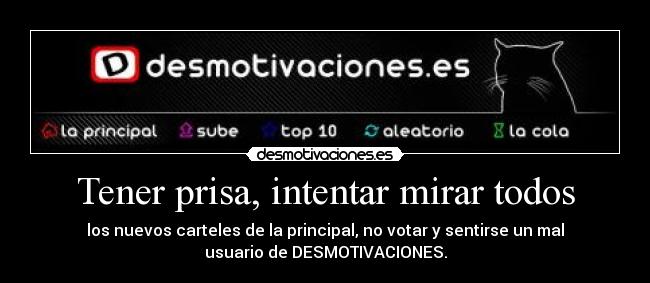 Tener prisa, intentar mirar todos - los nuevos carteles de la principal, no votar y sentirse un mal
usuario de DESMOTIVACIONES.