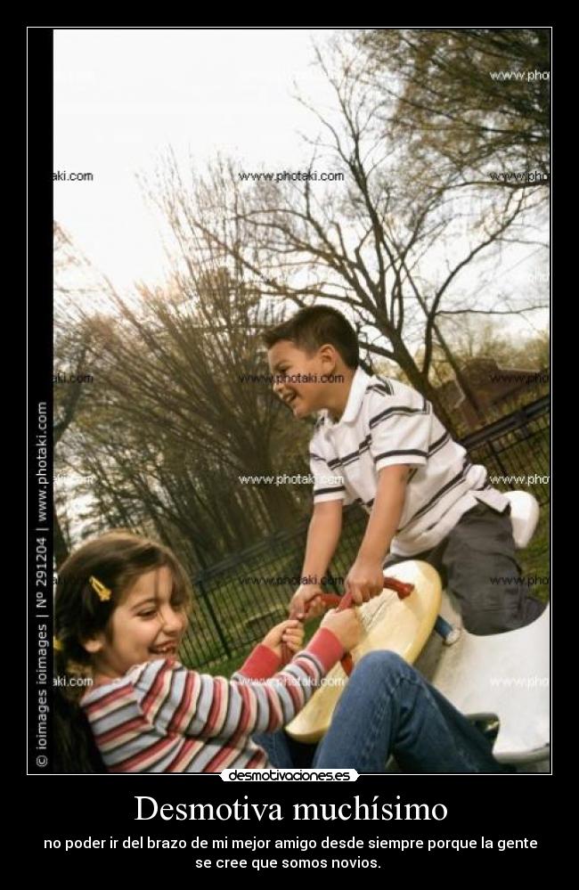 Desmotiva muchísimo - no poder ir del brazo de mi mejor amigo desde siempre porque la gente
se cree que somos novios.