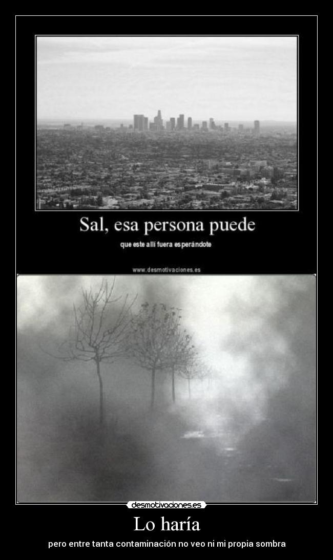Lo haría - pero entre tanta contaminación no veo ni mi propia sombra