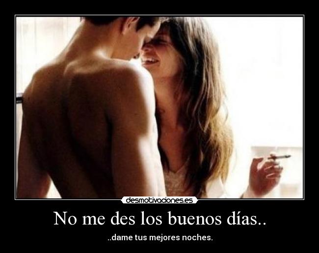 No me des los buenos días.. - ..dame tus mejores noches.