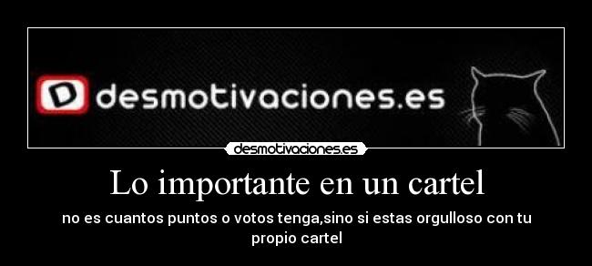 Lo importante en un cartel - no es cuantos puntos o votos tenga,sino si estas orgulloso con tu propio cartel