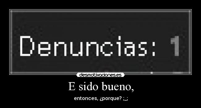 E sido bueno, -