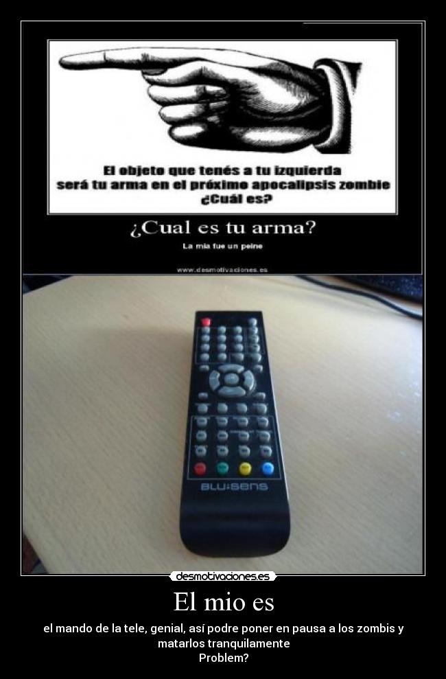 El mio es - el mando de la tele, genial, así podre poner en pausa a los zombis y
matarlos tranquilamente
Problem?
