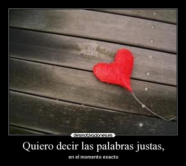 Quiero decir las palabras justas, - en el momento exacto