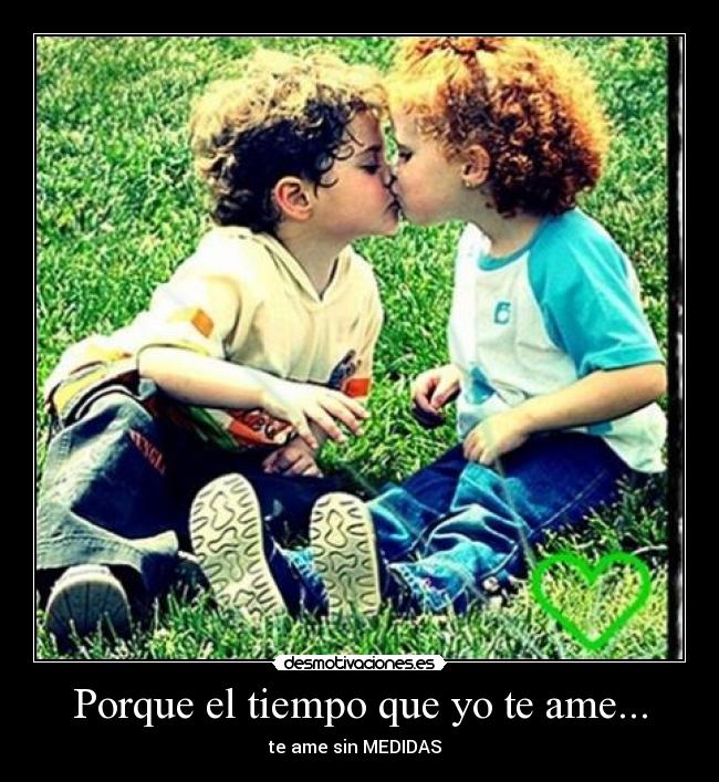 Porque el tiempo que yo te ame... - te ame sin MEDIDAS  ♥